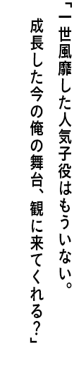 ｢一世風靡した人気子役はもういない。 成長した今の俺の舞台、観に来てくれる？｣