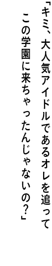 ｢キミ、大人気アイドルであるオレを追って この学園に来ちゃったんじゃないの？｣