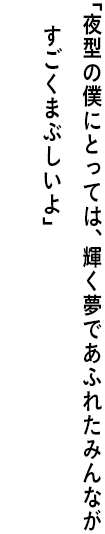 ｢夜型の僕にとっては、輝く夢であふれたみんなが すごくまぶしいよ｣