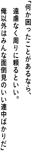 ｢何か困ったことがあるなら、遠慮なく周りに頼るといい。 俺以外はみんな面倒見のいい連中ばかりだ｣